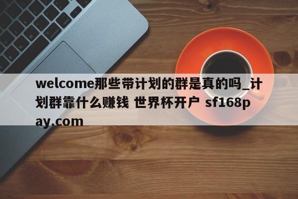 welcome那些带计划的群是真的吗_计划群靠什么赚钱 世界杯开户 sf168pay.com