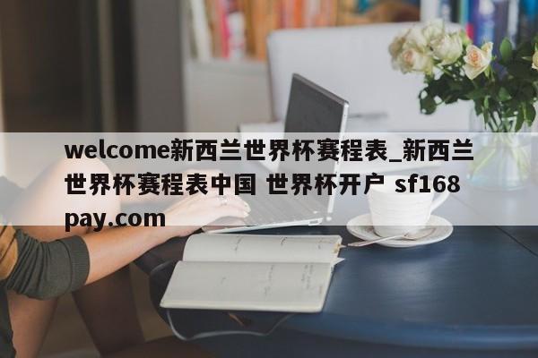 welcome新西兰世界杯赛程表_新西兰世界杯赛程表中国 世界杯开户 sf168pay.com