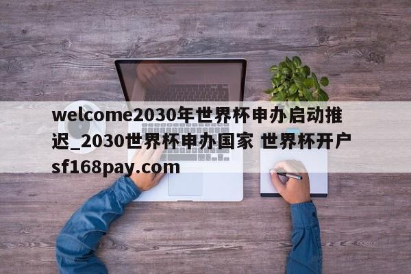 welcome2030年世界杯申办启动推迟_2030世界杯申办国家 世界杯开户 sf168pay.com
