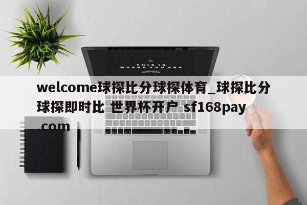 welcome球探比分球探体育_球探比分球探即时比 世界杯开户 sf168pay.com