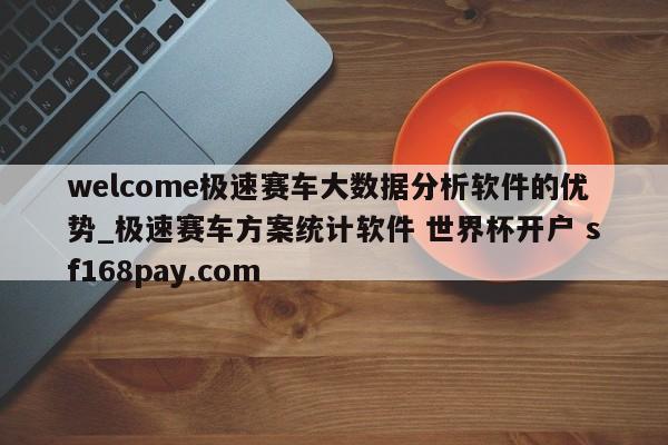 welcome极速赛车大数据分析软件的优势_极速赛车方案统计软件 世界杯开户 sf168pay.com
