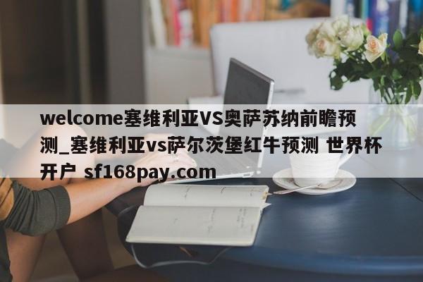 welcome塞维利亚VS奥萨苏纳前瞻预测_塞维利亚vs萨尔茨堡红牛预测 世界杯开户 sf168pay.com
