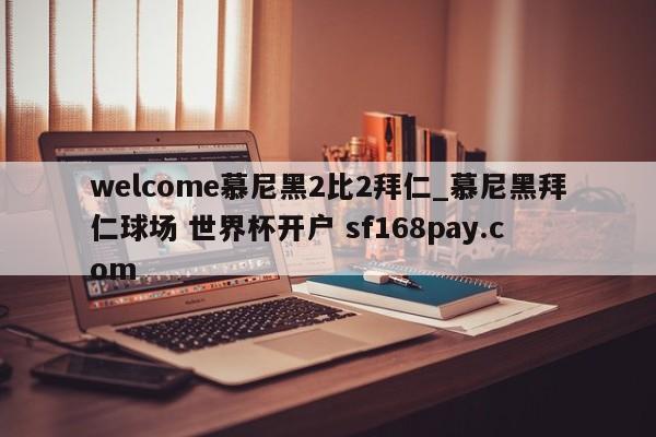 welcome慕尼黑2比2拜仁_慕尼黑拜仁球场 世界杯开户 sf168pay.com
