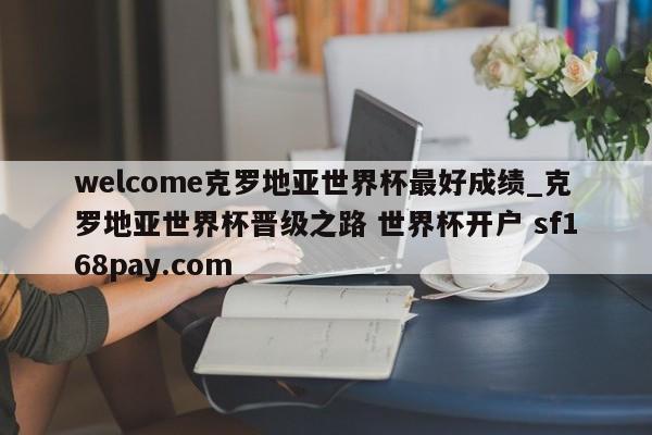 welcome克罗地亚世界杯最好成绩_克罗地亚世界杯晋级之路 世界杯开户 sf168pay.com