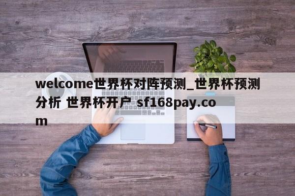 welcome世界杯对阵预测_世界杯预测分析 世界杯开户 sf168pay.com
