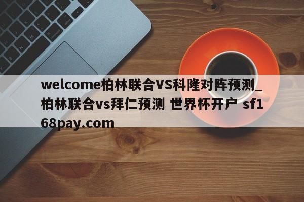welcome柏林联合VS科隆对阵预测_柏林联合vs拜仁预测 世界杯开户 sf168pay.com