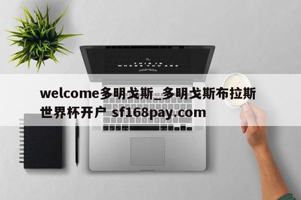 welcome多明戈斯_多明戈斯布拉斯 世界杯开户 sf168pay.com