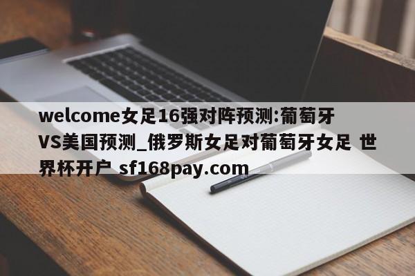 welcome女足16强对阵预测:葡萄牙VS美国预测_俄罗斯女足对葡萄牙女足 世界杯开户 sf168pay.com