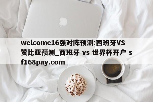 welcome16强对阵预测:西班牙VS赞比亚预测_西班牙 vs 世界杯开户 sf168pay.com