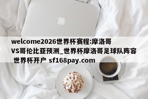welcome2026世界杯赛程:摩洛哥VS哥伦比亚预测_世界杯摩洛哥足球队阵容 世界杯开户 sf168pay.com