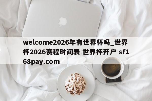 welcome2026年有世界杯吗_世界杯2026赛程时间表 世界杯开户 sf168pay.com