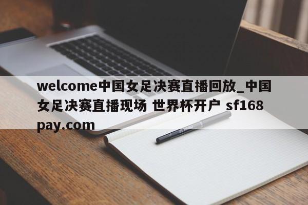 welcome中国女足决赛直播回放_中国女足决赛直播现场 世界杯开户 sf168pay.com