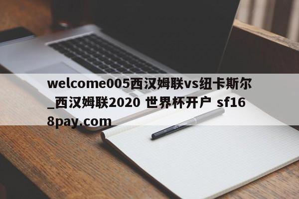 welcome005西汉姆联vs纽卡斯尔_西汉姆联2020 世界杯开户 sf168pay.com