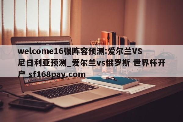 welcome16强阵容预测:爱尔兰VS尼日利亚预测_爱尔兰vs俄罗斯 世界杯开户 sf168pay.com