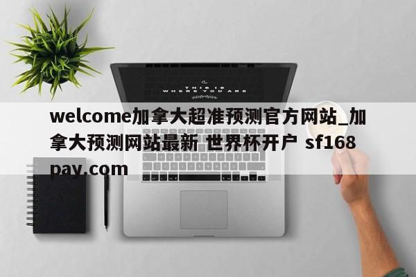 welcome加拿大超准预测官方网站_加拿大预测网站最新 世界杯开户 sf168pay.com