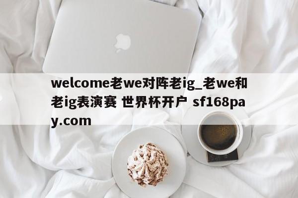 welcome老we对阵老ig_老we和老ig表演赛 世界杯开户 sf168pay.com