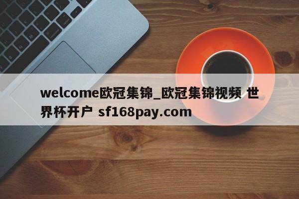 welcome欧冠集锦_欧冠集锦视频 世界杯开户 sf168pay.com