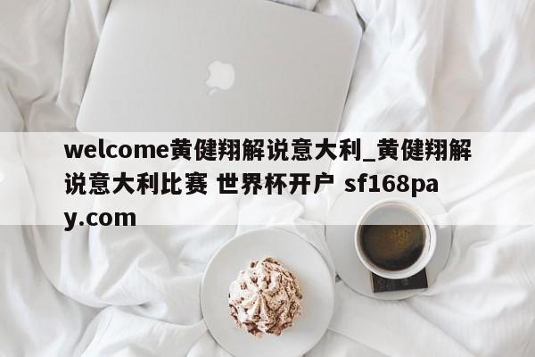 welcome黄健翔解说意大利_黄健翔解说意大利比赛 世界杯开户 sf168pay.com