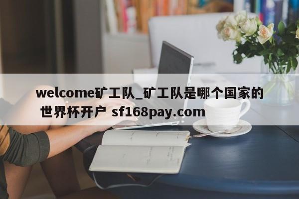 welcome矿工队_矿工队是哪个国家的 世界杯开户 sf168pay.com