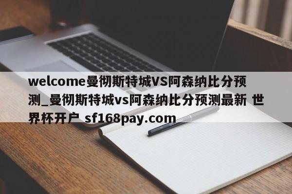 welcome曼彻斯特城VS阿森纳比分预测_曼彻斯特城vs阿森纳比分预测最新 世界杯开户 sf168pay.com