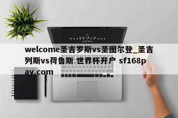 welcome圣吉罗斯vs圣图尔登_圣吉列斯vs荷鲁斯 世界杯开户 sf168pay.com