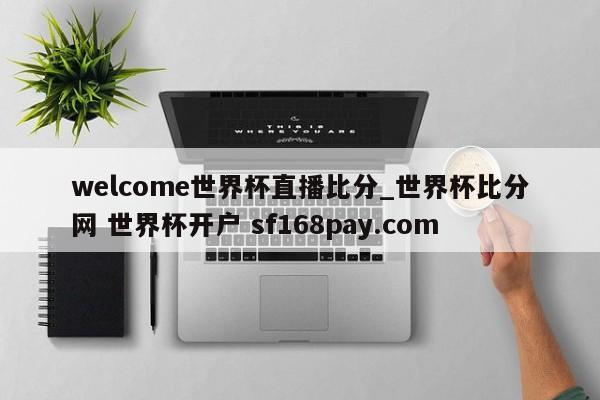 welcome世界杯直播比分_世界杯比分网 世界杯开户 sf168pay.com