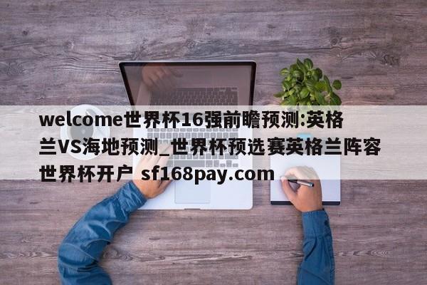 welcome世界杯16强前瞻预测:英格兰VS海地预测_世界杯预选赛英格兰阵容 世界杯开户 sf168pay.com