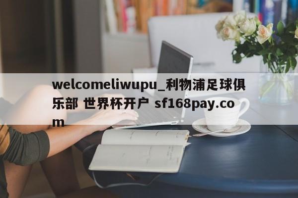 welcomeliwupu_利物浦足球俱乐部 世界杯开户 sf168pay.com