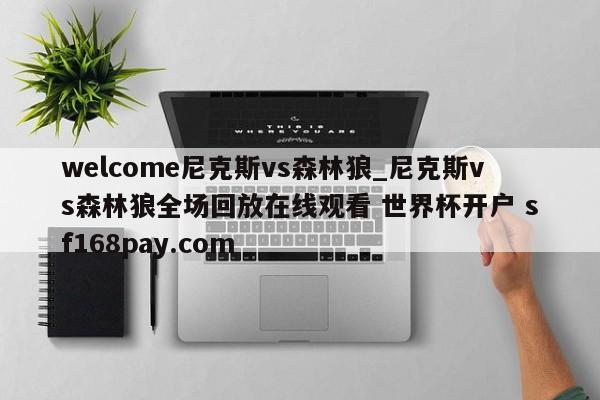 welcome尼克斯vs森林狼_尼克斯vs森林狼全场回放在线观看 世界杯开户 sf168pay.com