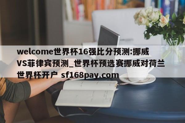 welcome世界杯16强比分预测:挪威VS菲律宾预测_世界杯预选赛挪威对荷兰 世界杯开户 sf168pay.com