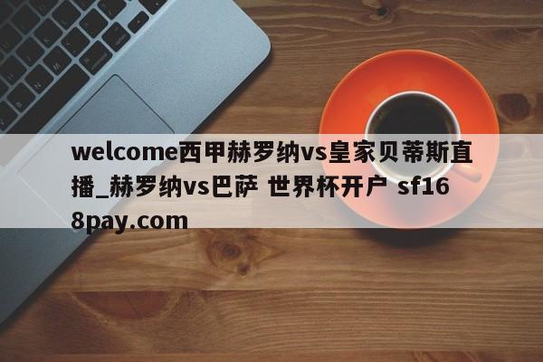 welcome西甲赫罗纳vs皇家贝蒂斯直播_赫罗纳vs巴萨 世界杯开户 sf168pay.com