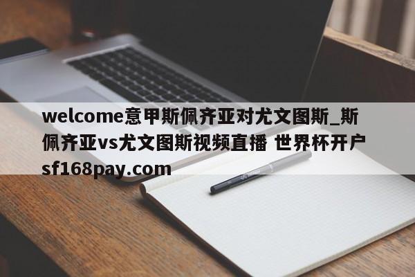 welcome意甲斯佩齐亚对尤文图斯_斯佩齐亚vs尤文图斯视频直播 世界杯开户 sf168pay.com