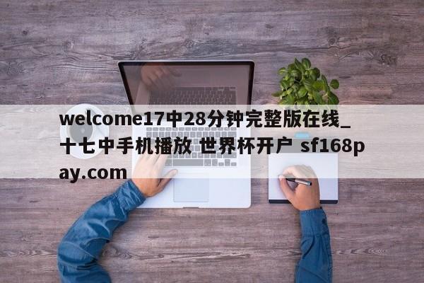 welcome17中28分钟完整版在线_十七中手机播放 世界杯开户 sf168pay.com