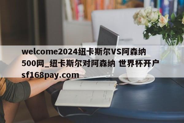 welcome2024纽卡斯尔VS阿森纳500网_纽卡斯尔对阿森纳 世界杯开户 sf168pay.com