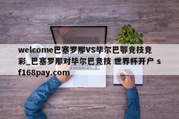 welcome巴塞罗那VS毕尔巴鄂竞技竞彩_巴塞罗那对毕尔巴竞技 世界杯开户 sf168pay.com