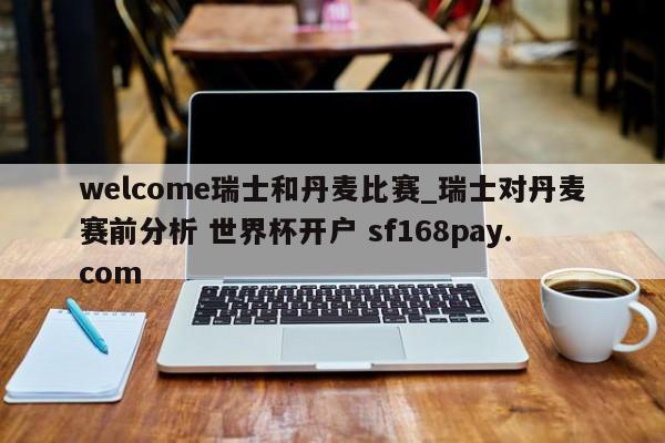 welcome瑞士和丹麦比赛_瑞士对丹麦赛前分析 世界杯开户 sf168pay.com