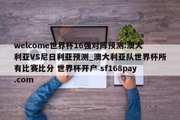 welcome世界杯16强对阵预测:澳大利亚VS尼日利亚预测_澳大利亚队世界杯所有比赛比分 世界杯开户 sf168pay.com