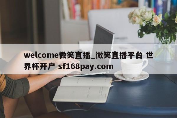 welcome微笑直播_微笑直播平台 世界杯开户 sf168pay.com