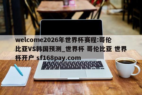 welcome2026年世界杯赛程:哥伦比亚VS韩国预测_世界杯 哥伦比亚 世界杯开户 sf168pay.com