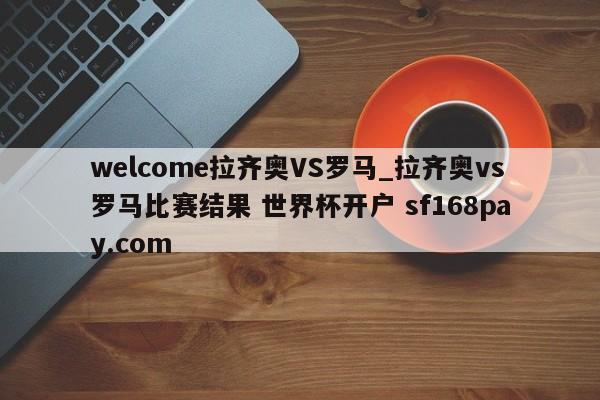 welcome拉齐奥VS罗马_拉齐奥vs罗马比赛结果 世界杯开户 sf168pay.com
