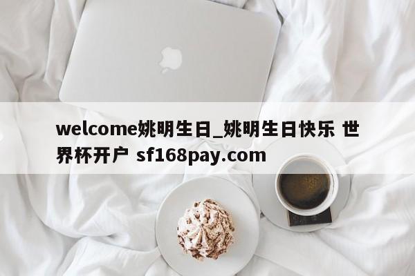 welcome姚明生日_姚明生日快乐 世界杯开户 sf168pay.com