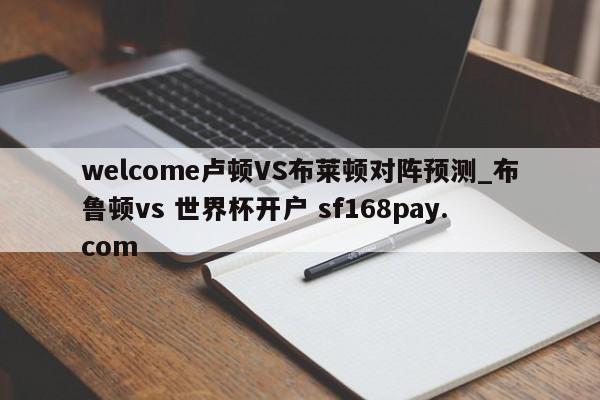 welcome卢顿VS布莱顿对阵预测_布鲁顿vs 世界杯开户 sf168pay.com