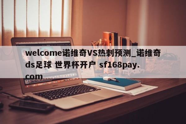 welcome诺维奇VS热刺预测_诺维奇ds足球 世界杯开户 sf168pay.com