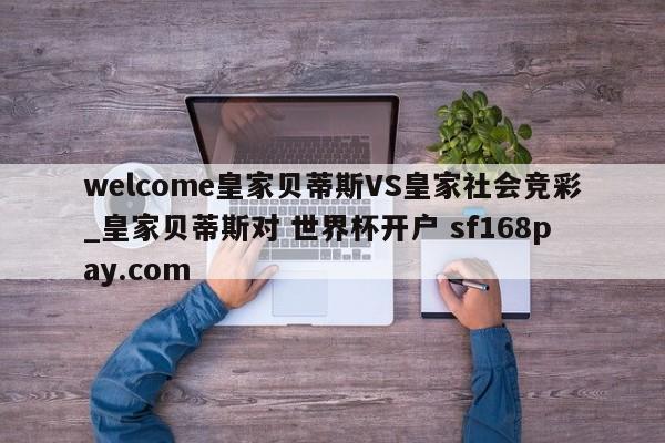 welcome皇家贝蒂斯VS皇家社会竞彩_皇家贝蒂斯对 世界杯开户 sf168pay.com