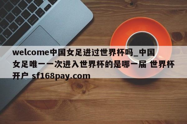 welcome中国女足进过世界杯吗_中国女足唯一一次进入世界杯的是哪一届 世界杯开户 sf168pay.com