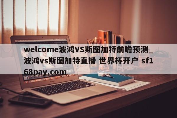 welcome波鸿VS斯图加特前瞻预测_波鸿vs斯图加特直播 世界杯开户 sf168pay.com