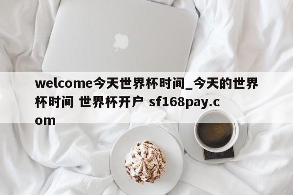 welcome今天世界杯时间_今天的世界杯时间 世界杯开户 sf168pay.com