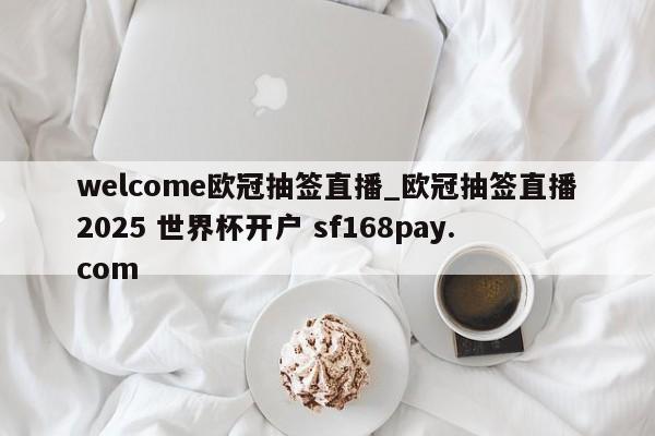 welcome欧冠抽签直播_欧冠抽签直播2025 世界杯开户 sf168pay.com