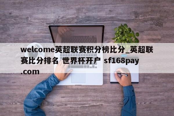 welcome英超联赛积分榜比分_英超联赛比分排名 世界杯开户 sf168pay.com