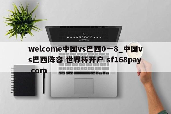 welcome中国vs巴西0一8_中国vs巴西阵容 世界杯开户 sf168pay.com